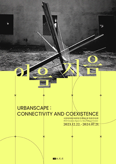 이음 지음 URBANSCAPE : CONNECTIVITY AND COEXISTENCE 국립아시아문화전당 문화창조원 복합전시2관 ACC Creationg Space 2. Asia Culture Center 2023.12.22 - 2024.07.21